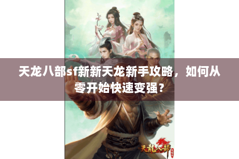 天龙八部sf新新天龙新手攻略,如何从零开始快速变强? 天龙八部sf新新天龙新手攻略,如何从零开始快速变强?
