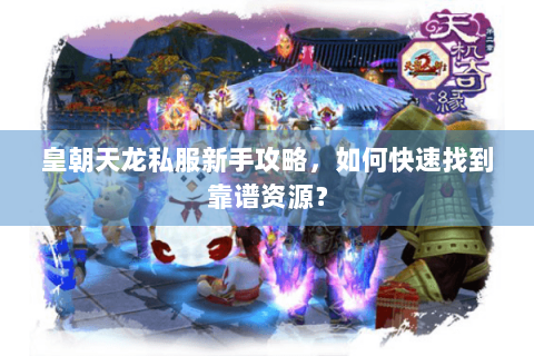 皇朝天龙私服新手攻略,如何快速找到靠谱资源? 皇朝天龙私服新手攻略,如何快速找到靠谱资源?