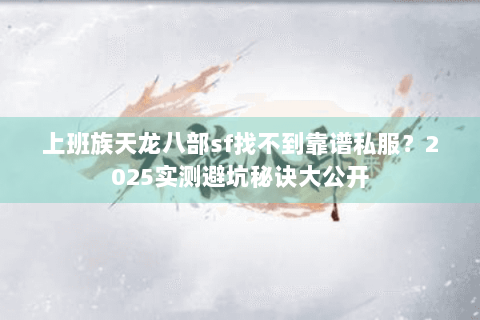 上班族天龙八部sf找不到靠谱私服?2025实测避坑秘诀大公开 上班族天龙八部sf找不到靠谱私服?2025实测避坑秘诀大公开
