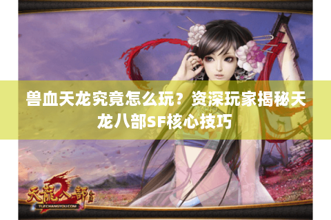 兽血天龙究竟怎么玩?资深玩家揭秘天龙八部SF核心技巧 兽血天龙究竟怎么玩?资深玩家揭秘天龙八部SF核心技巧