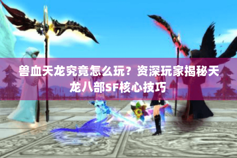 兽血天龙究竟怎么玩?资深玩家揭秘天龙八部SF核心技巧 兽血天龙究竟怎么玩?资深玩家揭秘天龙八部SF核心技巧