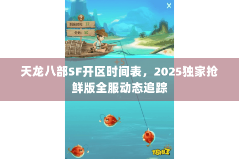 天龙八部SF开区时间表,2025独家抢鲜版全服动态追踪 天龙八部SF开区时间表,2025独家抢鲜版全服动态追踪