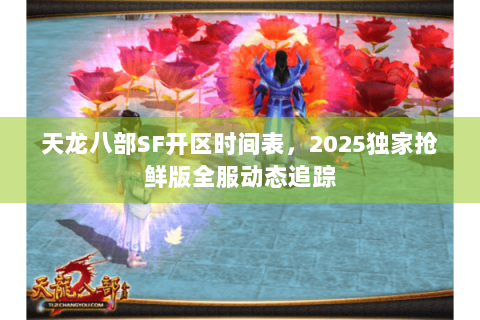 天龙八部SF开区时间表,2025独家抢鲜版全服动态追踪 天龙八部SF开区时间表,2025独家抢鲜版全服动态追踪