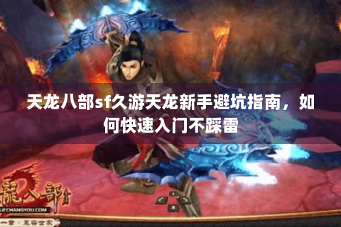 天龙八部sf久游天龙新手避坑指南，如何快速入门不踩雷