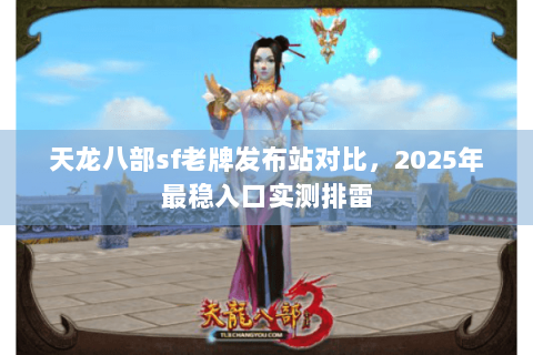 天龙八部sf老牌发布站对比，2025年最稳入口实测排雷