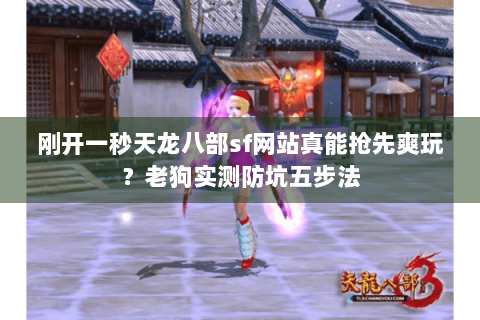 刚开一秒天龙八部sf网站真能抢先爽玩?老狗实测防坑五步法 刚开一秒天龙八部sf网站真能抢先爽玩?老狗实测防坑五步法