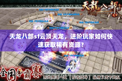 天龙八部sf云顶天龙,进阶玩家如何快速获取稀有资源? 天龙八部sf云顶天龙,进阶玩家如何快速获取稀有资源?