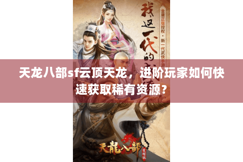 天龙八部sf云顶天龙,进阶玩家如何快速获取稀有资源? 天龙八部sf云顶天龙,进阶玩家如何快速获取稀有资源?