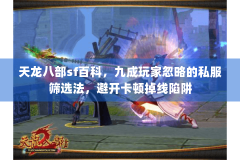 天龙八部sf百科，九成玩家忽略的私服筛选法，避开卡顿掉线陷阱