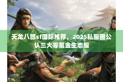 天龙八部sf国际推荐,2025私服圈公认三大零氪金生态服 天龙八部sf国际推荐,2025私服圈公认三大零氪金生态服
