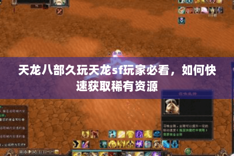 天龙八部久玩天龙sf玩家必看，如何快速获取稀有资源