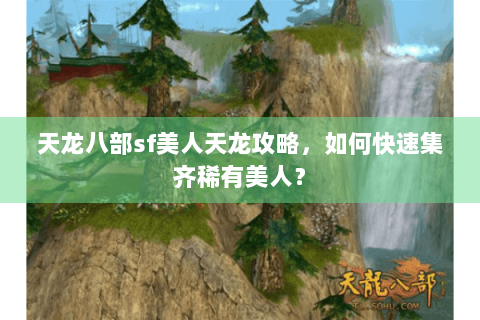 天龙八部sf美人天龙攻略,如何快速集齐稀有美人? 天龙八部sf美人天龙攻略,如何快速集齐稀有美人?