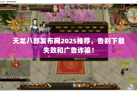 天龙八部发布网2025推荐，告别下载失败和广告诈骗！