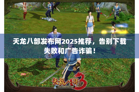 天龙八部发布网2025推荐,告别下载失败和广告诈骗! 天龙八部发布网2025推荐,告别下载失败和广告诈骗!