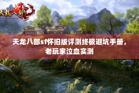 天龙八部sf怀旧版评测终极避坑手册，老玩家泣血实测