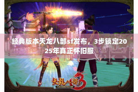 经典版本天龙八部sf发布,3步锁定2025年真正怀旧服 经典版本天龙八部sf发布,3步锁定2025年真正怀旧服