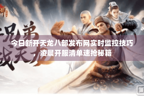 今日新开天龙八部发布网实时监控技巧，凌晨开服清单速抢秘籍