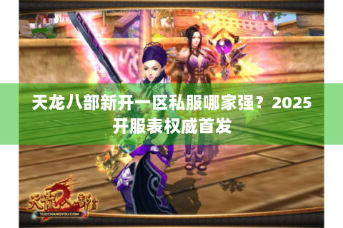 天龙八部新开一区私服哪家强?2025开服表权威首发 天龙八部新开一区私服哪家强?2025开服表权威首发