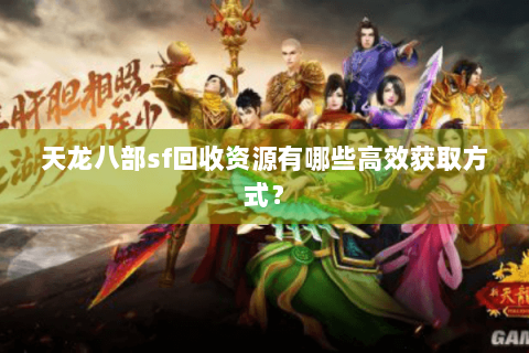 天龙八部sf回收资源有哪些高效获取方式? 天龙八部sf回收资源有哪些高效获取方式?