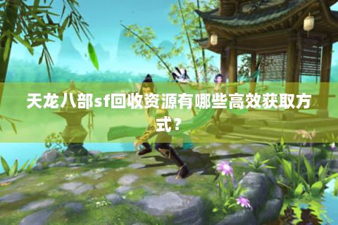 天龙八部sf回收资源有哪些高效获取方式? 天龙八部sf回收资源有哪些高效获取方式?