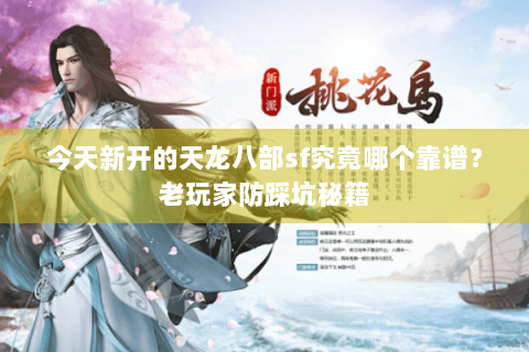 今天新开的天龙八部sf究竟哪个靠谱?老玩家防踩坑秘籍 今天新开的天龙八部sf究竟哪个靠谱?老玩家防踩坑秘籍