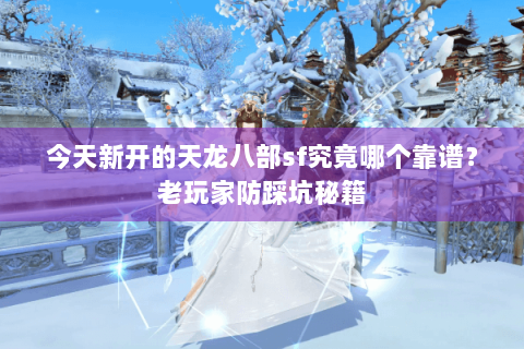 今天新开的天龙八部sf究竟哪个靠谱?老玩家防踩坑秘籍 今天新开的天龙八部sf究竟哪个靠谱?老玩家防踩坑秘籍