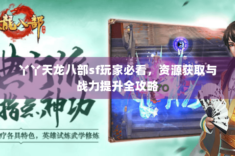 丫丫天龙八部sf玩家必看,资源获取与战力提升全攻略 丫丫天龙八部sf玩家必看,资源获取与战力提升全攻略