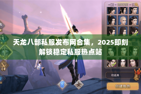 天龙八部私服发布网合集，2025即刻解锁稳定私服热点站