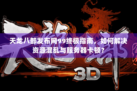 天龙八部发布网99终极指南，如何解决资源混乱与服务器卡顿？