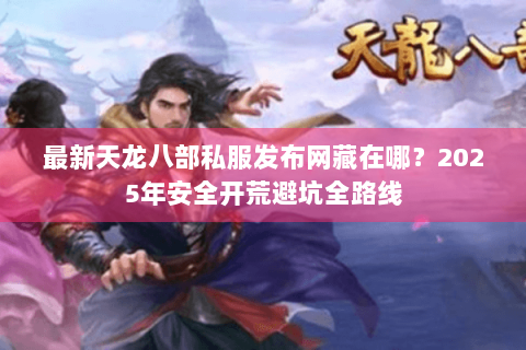 最新天龙八部私服发布网藏在哪？2025年安全开荒避坑全路线