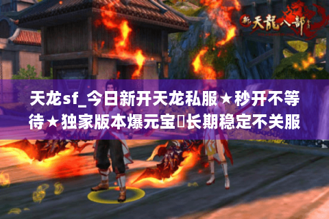 天龙sf_今日新开天龙私服★秒开不等待★独家版本爆元宝◈长期稳定不关服