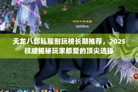 天龙八部私服耐玩榜长期推荐,2025权威揭秘玩家都爱的顶尖选择 天龙八部私服耐玩榜长期推荐,2025权威揭秘玩家都爱的顶尖选择
