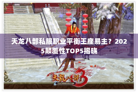 天龙八部私服职业平衡王座易主?2025颠覆性TOP5揭晓 天龙八部私服职业平衡王座易主?2025颠覆性TOP5揭晓
