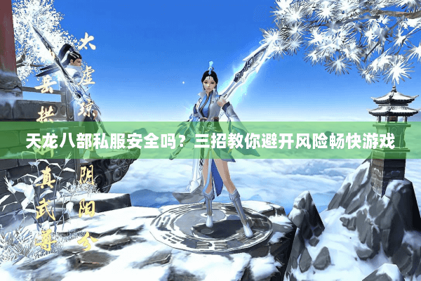 天龙八部私服安全吗？三招教你避开风险畅快游戏
