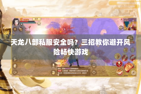 天龙八部私服安全吗？三招教你避开风险畅快游戏