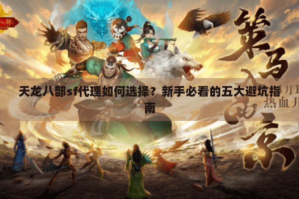 天龙八部sf代理如何选择？新手必看的五大避坑指南