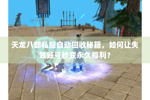 天龙八部私服自动回收秘籍,如何让失效账号秒变永久福利? 天龙八部私服自动回收秘籍,如何让失效账号秒变永久福利?