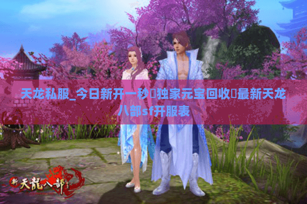 天龙私服_今日新开一秒▷独家元宝回收◁最新天龙八部sf开服表