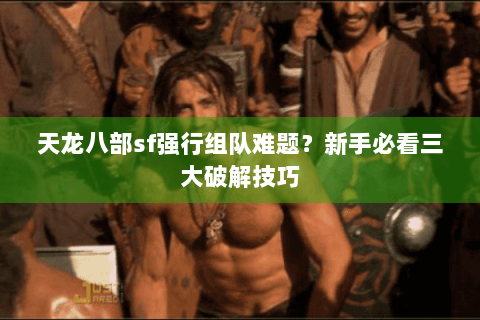 天龙八部sf强行组队难题？新手必看三大破解技巧
