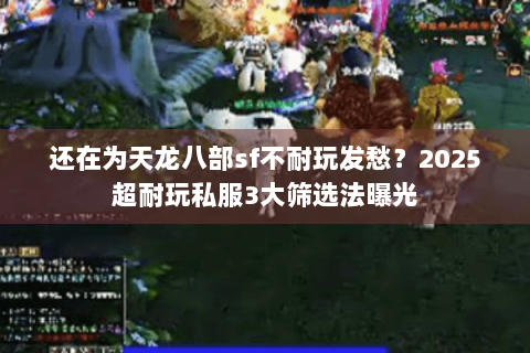 还在为天龙八部sf不耐玩发愁？2025超耐玩私服3大筛选法曝光