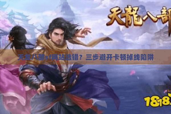 天龙八部sf网站选错?三步避开卡顿掉线陷阱 天龙八部sf网站选错?三步避开卡顿掉线陷阱