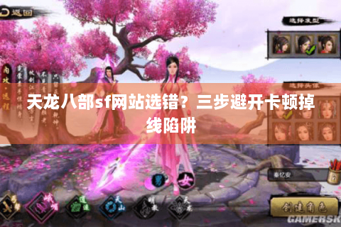天龙八部sf网站选错?三步避开卡顿掉线陷阱 天龙八部sf网站选错?三步避开卡顿掉线陷阱