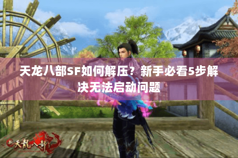 天龙八部SF如何解压?新手必看5步解决无法启动问题 天龙八部SF如何解压?新手必看5步解决无法启动问题