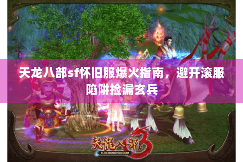 天龙八部sf怀旧服爆火指南,避开滚服陷阱捡漏玄兵 天龙八部sf怀旧服爆火指南,避开滚服陷阱捡漏玄兵