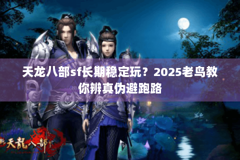 天龙八部sf长期稳定玩?2025老鸟教你辨真伪避跑路 天龙八部sf长期稳定玩?2025老鸟教你辨真伪避跑路
