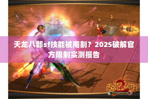 天龙八部sf技能被阉割?2025破解官方限制实测报告 天龙八部sf技能被阉割?2025破解官方限制实测报告
