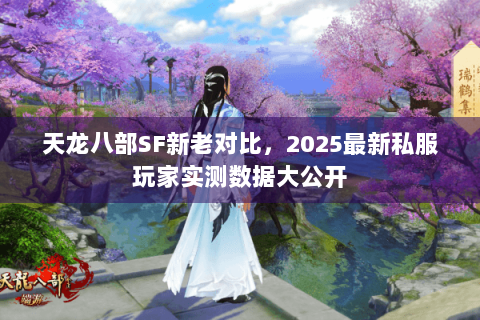 天龙八部SF新老对比,2025最新私服玩家实测数据大公开 天龙八部SF新老对比,2025最新私服玩家实测数据大公开