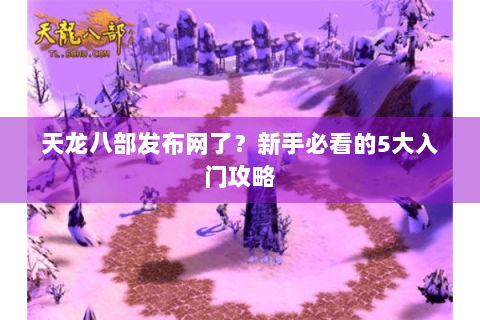 天龙八部发布网了?新手必看的5大入门攻略 天龙八部发布网了?新手必看的5大入门攻略