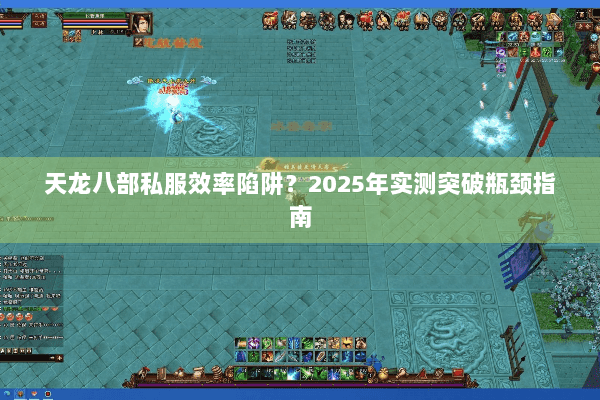 天龙八部私服效率陷阱?2025年实测突破瓶颈指南 天龙八部私服效率陷阱?2025年实测突破瓶颈指南