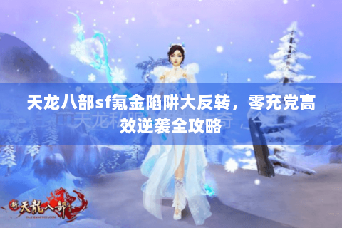 天龙八部sf氪金陷阱大反转，零充党高效逆袭全攻略